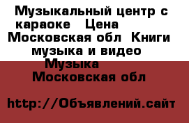 Музыкальный центр с караоке › Цена ­ 3 000 - Московская обл. Книги, музыка и видео » Музыка, CD   . Московская обл.